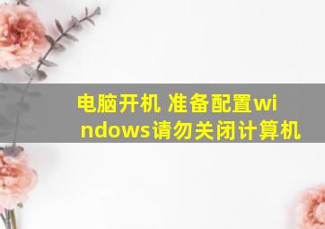 电脑开机 准备配置windows请勿关闭计算机